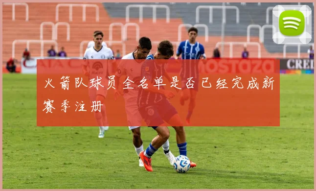 火箭队球员全名单是否已经完成新赛季注册