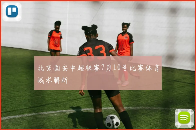 北京国安中超联赛7月10号比赛体育战术解析