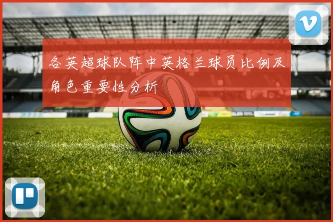 各英超球队阵中英格兰球员比例及角色重要性分析