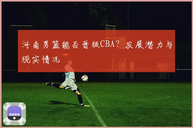 河南男篮能否晋级CBA？发展潜力与现实情况
