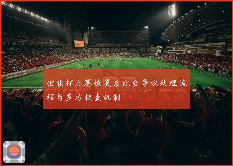 世俱杯比赛恢复后比分争议处理流程与多方核查机制