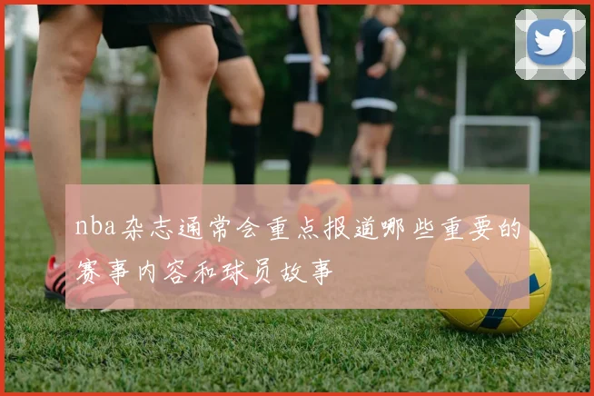 nba杂志通常会重点报道哪些重要的赛事内容和球员故事