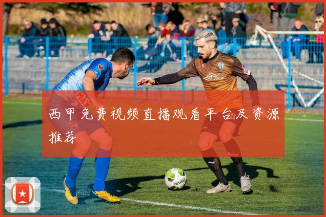 西甲免费视频直播观看平台及资源推荐