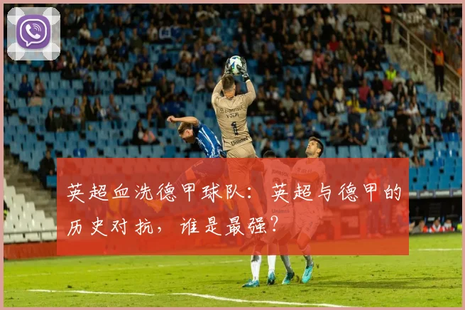 英超血洗德甲球队：英超与德甲的历史对抗，谁是最强？