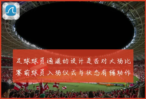 足球球员通道的设计是否对大场比赛前球员入场仪式与状态有辅助作用