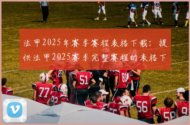 法甲2025年赛季赛程表格下载：提供法甲2025赛季完整赛程的表格下载链接