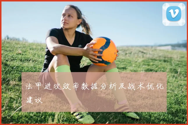 法甲进攻效率数据分析及战术优化建议