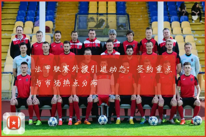法甲联赛外援引进动态：签约重点与市场热点分布