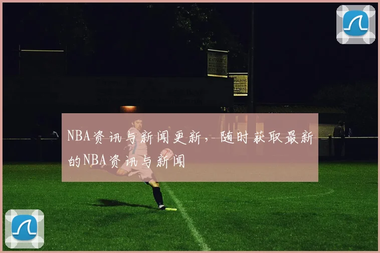 NBA资讯与新闻更新，随时获取最新的NBA资讯与新闻
