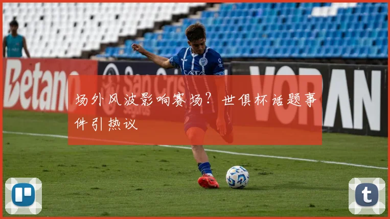 场外风波影响赛场？世俱杯话题事件引热议